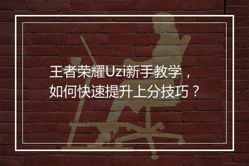 王者荣耀Uzi新手教学,如何快速提升上分技巧?