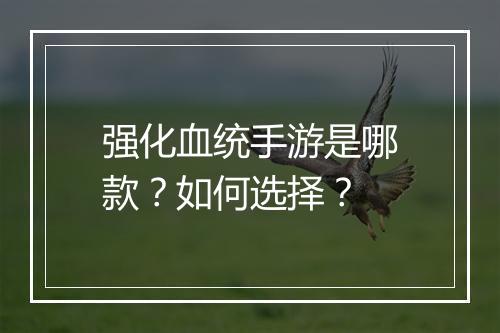 强化血统手游是哪款?如何选择?