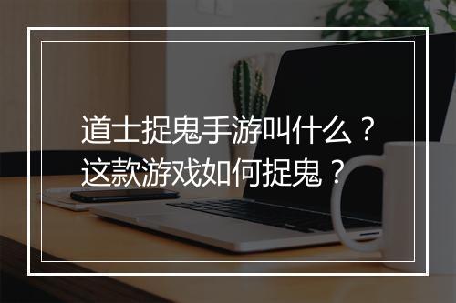 道士捉鬼手游叫什么?这款游戏如何捉鬼?