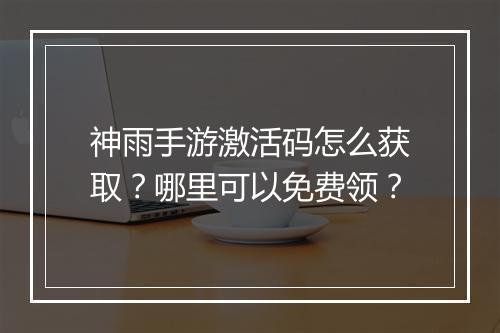 神雨手游激活码怎么获取?哪里可以免费领?