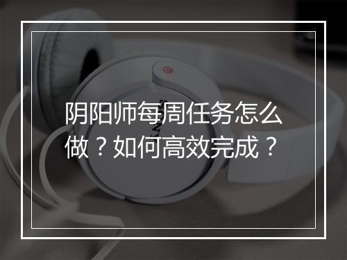 阴阳师每周任务怎么做?如何高效完成?