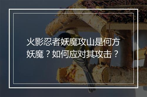 火影忍者妖魔攻山是何方妖魔?如何应对其攻击?