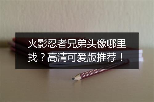 火影忍者兄弟头像哪里找?高清可爱版推荐!