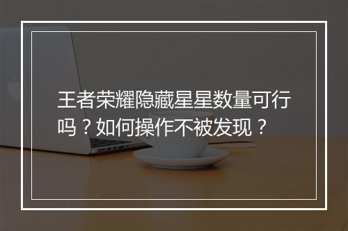 王者荣耀隐藏星星数量可行吗?如何操作不被发现?