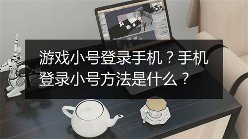 游戏小号登录手机?手机登录小号方法是什么?
