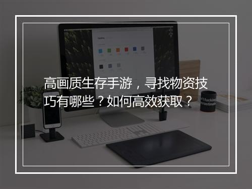 高画质生存手游，寻找物资技巧有哪些？如何高效获取？