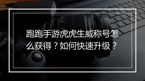 跑跑手游虎虎生威称号怎么获得?如何快速升级?