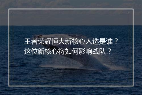 王者荣耀恒大新核心人选是谁?这位新核心将如何影响战队?