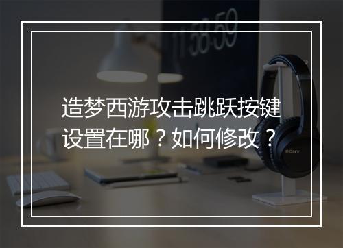 造梦西游攻击跳跃按键设置在哪？如何修改？