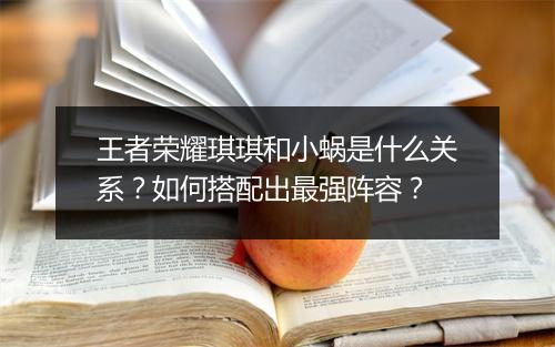 王者荣耀琪琪和小蜗是什么关系?如何搭配出最强阵容?