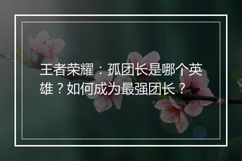 王者荣耀:孤团长是哪个英雄?如何成为最强团长?