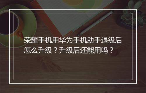 荣耀手机用华为手机助手退级后怎么升级?升级后还能用吗?