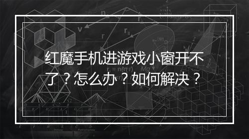 红魔手机进游戏小窗开不了?怎么办?如何解决?