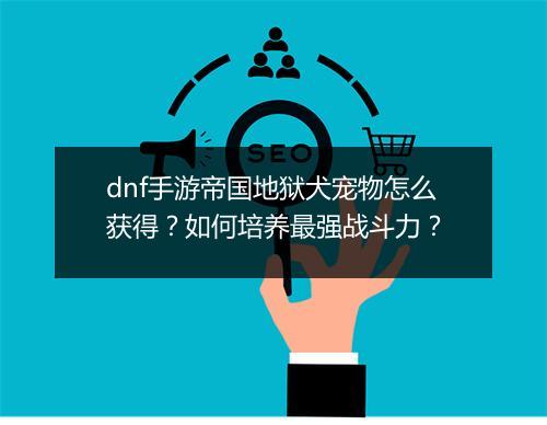 dnf手游帝国地狱犬宠物怎么获得?如何培养最强战斗力?