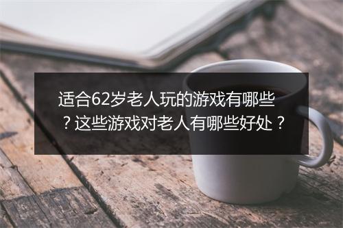适合62岁老人玩的游戏有哪些?这些游戏对老人有哪些好处?