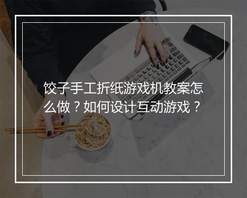 饺子手工折纸游戏机教案怎么做?如何设计互动游戏?