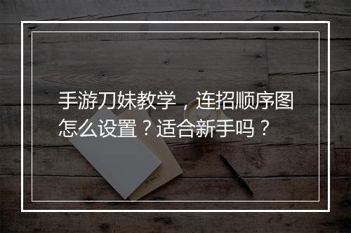 手游刀妹教学,连招顺序图怎么设置?适合新手吗?