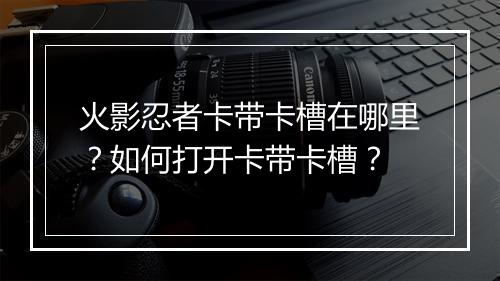 火影忍者卡带卡槽在哪里?如何打开卡带卡槽?