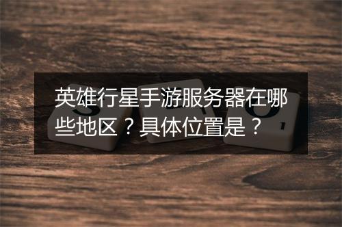 英雄行星手游服务器在哪些地区?具体位置是?