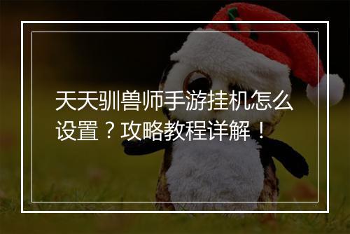 天天驯兽师手游挂机怎么设置?攻略教程详解!