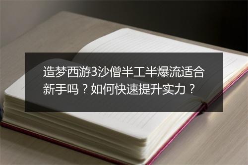 造梦西游3沙僧半工半爆流适合新手吗?如何快速提升实力?