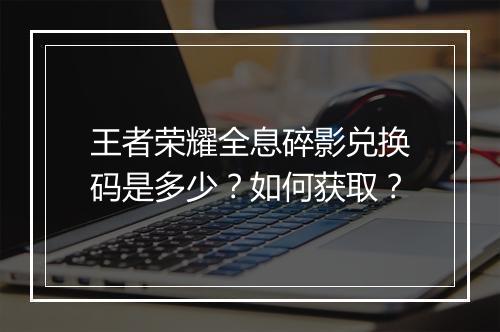 王者荣耀全息碎影兑换码是多少?如何获取?