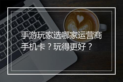 手游玩家选哪家运营商手机卡？玩得更好？
