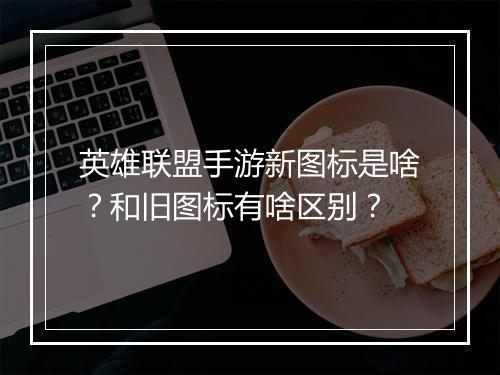 英雄联盟手游新图标是啥?和旧图标有啥区别?