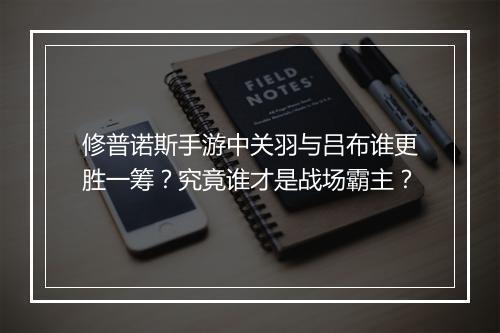 修普诺斯手游中关羽与吕布谁更胜一筹?究竟谁才是战场霸主?