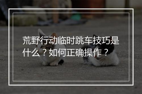 荒野行动临时跳车技巧是什么?如何正确操作?