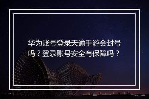华为账号登录天谕手游会封号吗？登录账号安全有保障吗？