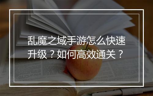 乱魔之域手游怎么快速升级?如何高效通关?