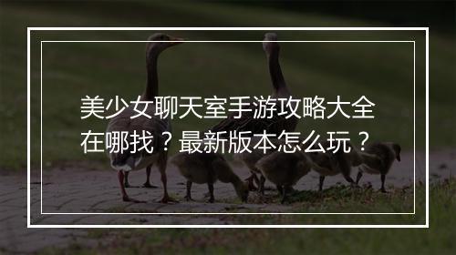 美少女聊天室手游攻略大全在哪找?最新版本怎么玩?