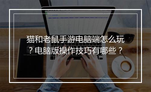 猫和老鼠手游电脑端怎么玩?电脑版操作技巧有哪些?