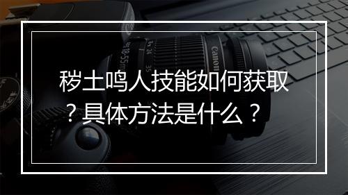 秽土鸣人技能如何获取?具体方法是什么?