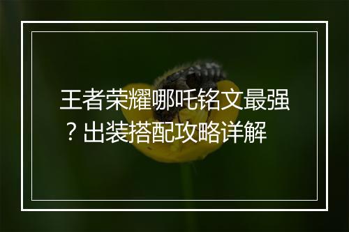 王者荣耀哪吒铭文最强?出装搭配攻略详解