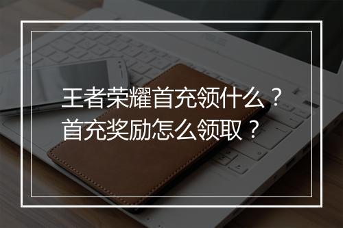 王者荣耀首充领什么？首充奖励怎么领取？
