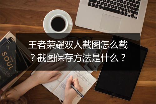 王者荣耀双人截图怎么截?截图保存方法是什么?
