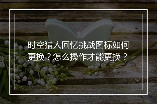 时空猎人回忆挑战图标如何更换?怎么操作才能更换?