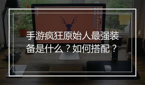 手游疯狂原始人最强装备是什么?如何搭配?
