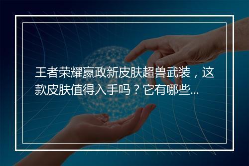 王者荣耀嬴政新皮肤超兽武装,这款皮肤值得入手吗?它有哪些亮点?