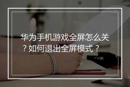 华为手机游戏全屏怎么关?如何退出全屏模式?