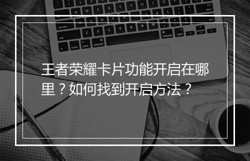 王者荣耀卡片功能开启在哪里?如何找到开启方法?