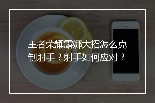 王者荣耀露娜大招怎么克制射手?射手如何应对?