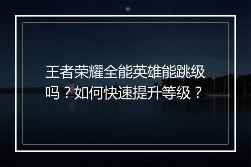 王者荣耀全能英雄能跳级吗？如何快速提升等级？