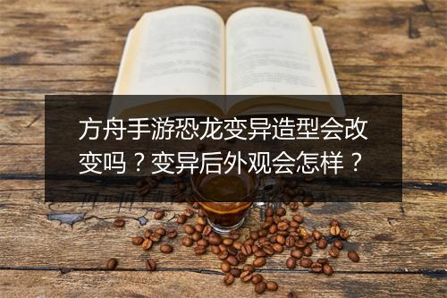 方舟手游恐龙变异造型会改变吗?变异后外观会怎样?