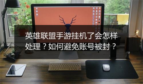 英雄联盟手游挂机了会怎样处理？如何避免账号被封？