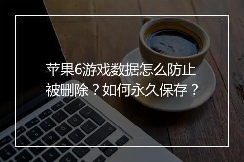 苹果6游戏数据怎么防止被删除?如何永久保存?