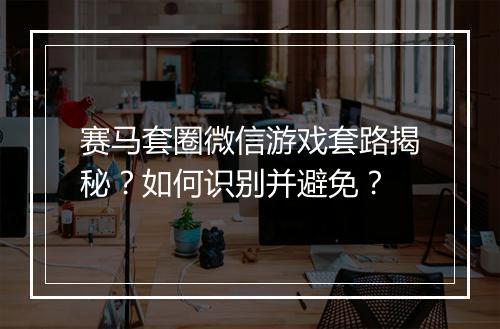 赛马套圈微信游戏套路揭秘?如何识别并避免?