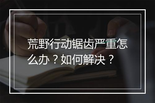 荒野行动锯齿严重怎么办?如何解决?